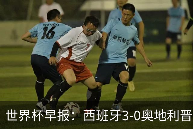 世界杯早报：西班牙3-0奥地利晋级16强，时隔16年淘汰赛再取胜
