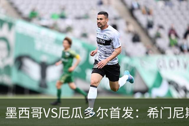 墨西哥VS厄瓜多尔首发：希门尼斯先发 帕乔凯塞多出战
