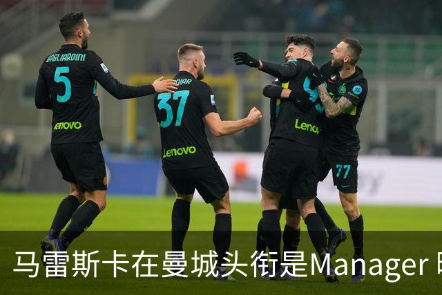 马雷斯卡在曼城头衔是Manager 曝蓝月为此支付1700万镑